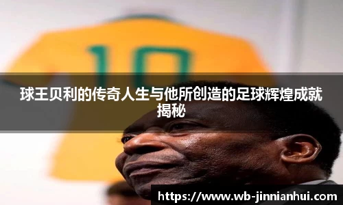 球王贝利的传奇人生与他所创造的足球辉煌成就揭秘