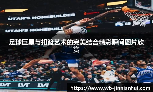 足球巨星与扣篮艺术的完美结合精彩瞬间图片欣赏