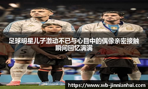 足球明星儿子激动不已与心目中的偶像亲密接触瞬间回忆满满