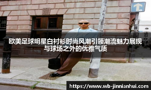 欧美足球明星白衬衫时尚风潮引领潮流魅力展现与球场之外的优雅气质