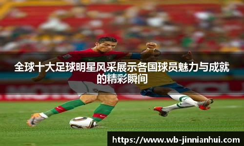 全球十大足球明星风采展示各国球员魅力与成就的精彩瞬间